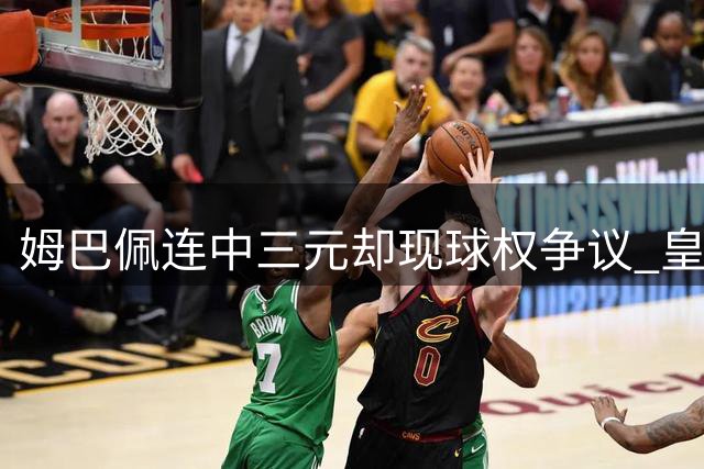 姆巴佩连中三元却现球权争议 皇马大胜背后暗藏隐忧